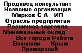 Продавец-консультант › Название организации ­ Марков С.А., ИП › Отрасль предприятия ­ Розничная торговля › Минимальный оклад ­ 11 000 - Все города Работа » Вакансии   . Крым,Приморский